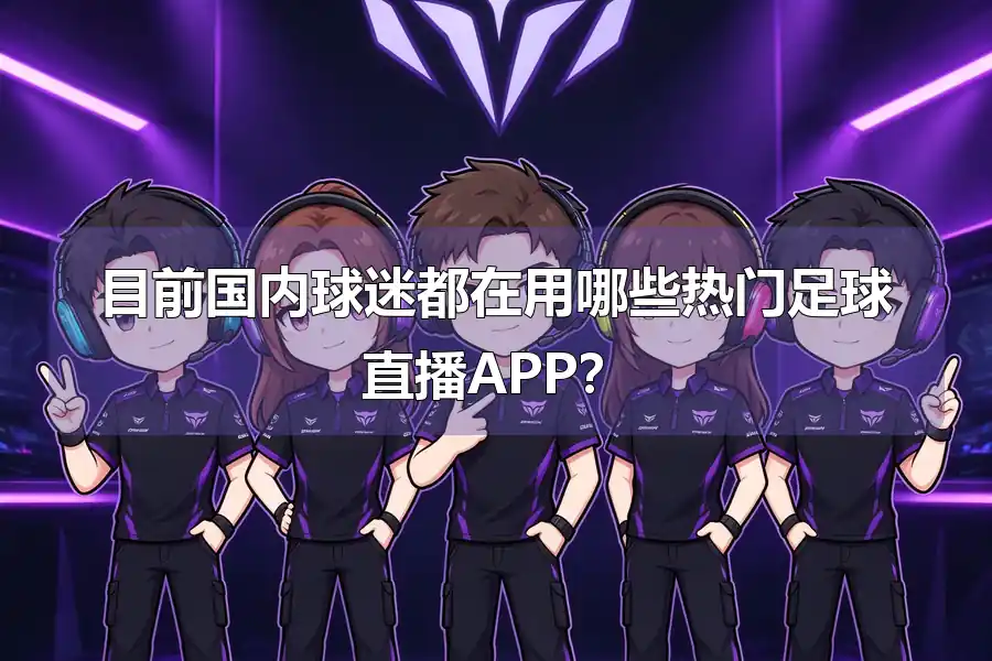 目前国内球迷都在用哪些热门足球直播APP?